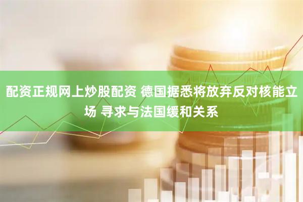 配资正规网上炒股配资 德国据悉将放弃反对核能立场 寻求与法国缓和关系