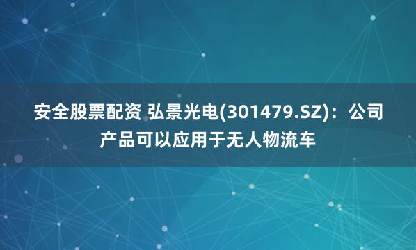 安全股票配资 弘景光电(301479.SZ)：公司产品可以应用于无人物流车