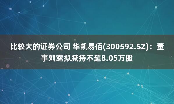 比较大的证券公司 华凯易佰(300592.SZ)：董事刘露拟减持不超8.05万股