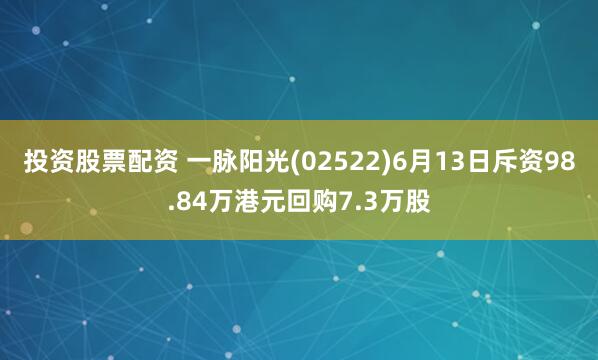 投资股票配资 一脉阳光(02522)6月13日斥资98.84万港元回购7.3万股
