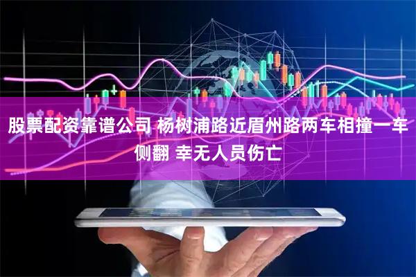 股票配资靠谱公司 杨树浦路近眉州路两车相撞一车侧翻 幸无人员伤亡