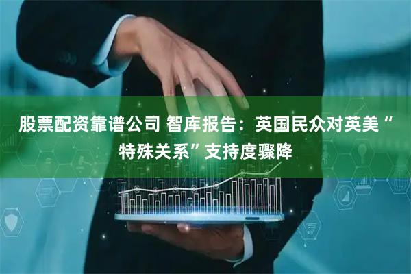 股票配资靠谱公司 智库报告：英国民众对英美“特殊关系”支持度骤降