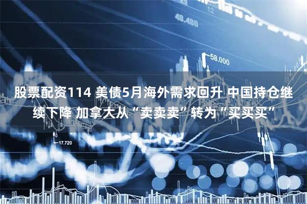 股票配资114 美债5月海外需求回升 中国持仓继续下降 加拿大从“卖卖卖”转为“买买买”