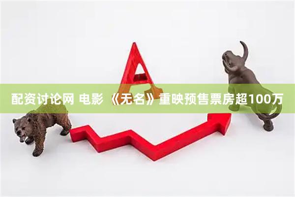 配资讨论网 电影 《无名》重映预售票房超100万