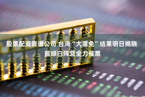 股票配资靠谱公司 台湾“大罢免”结果明日揭晓 蓝绿白阵营全力催票