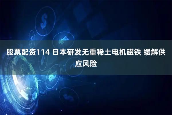 股票配资114 日本研发无重稀土电机磁铁 缓解供应风险