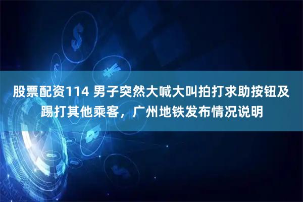 股票配资114 男子突然大喊大叫拍打求助按钮及踢打其他乘客，广州地铁发布情况说明