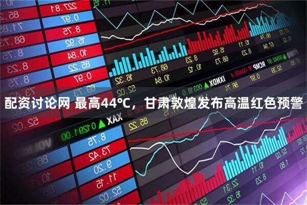 配资讨论网 最高44℃，甘肃敦煌发布高温红色预警