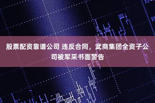 股票配资靠谱公司 违反合同，武商集团全资子公司被军采书面警告