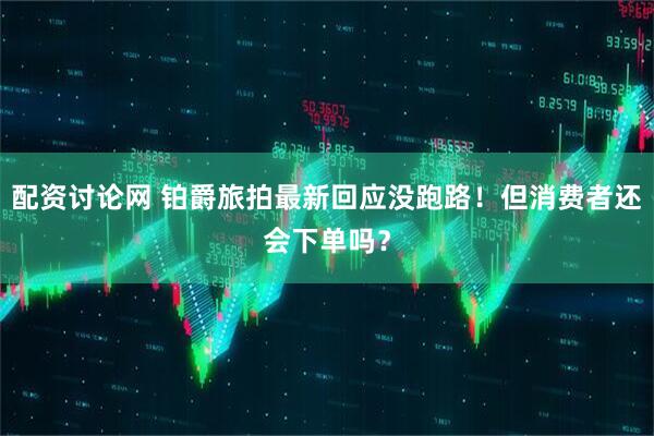 配资讨论网 铂爵旅拍最新回应没跑路！但消费者还会下单吗？