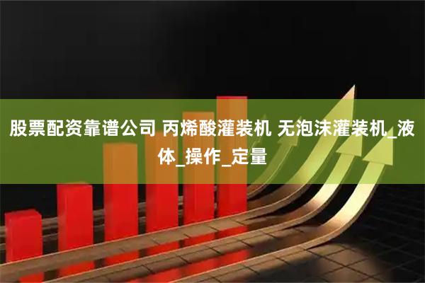 股票配资靠谱公司 丙烯酸灌装机 无泡沫灌装机_液体_操作_定量