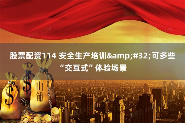 股票配资114 安全生产培训&#32;可多些“交互式”体验场景