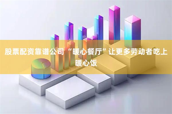 股票配资靠谱公司 “暖心餐厅”让更多劳动者吃上暖心饭