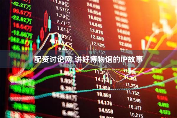 配资讨论网 讲好博物馆的IP故事