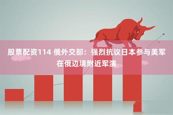股票配资114 俄外交部：强烈抗议日本参与美军在俄边境附近军演