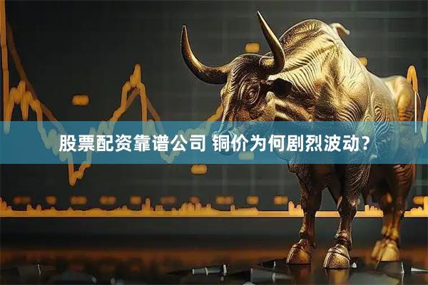 股票配资靠谱公司 铜价为何剧烈波动？