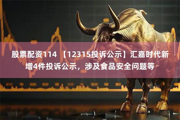 股票配资114 【12315投诉公示】汇嘉时代新增4件投诉公示，涉及食品安全问题等
