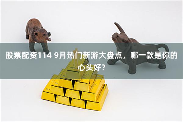 股票配资114 9月热门新游大盘点，哪一款是你的心头好？