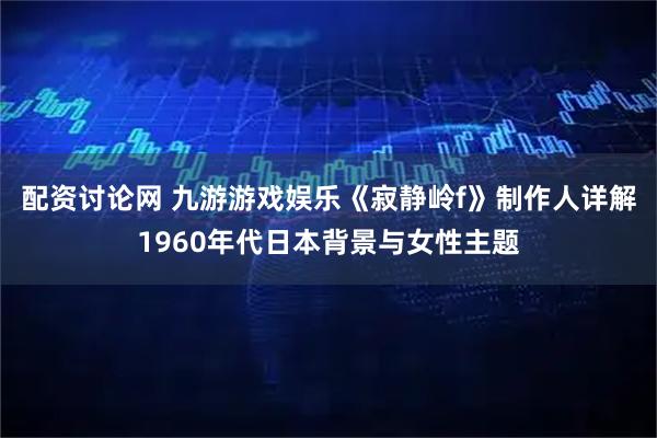 配资讨论网 九游游戏娱乐《寂静岭f》制作人详解1960年代日本背景与女性主题