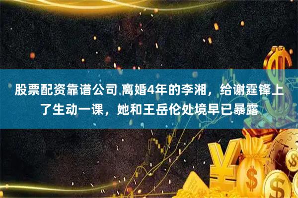 股票配资靠谱公司 离婚4年的李湘，给谢霆锋上了生动一课，她和王岳伦处境早已暴露