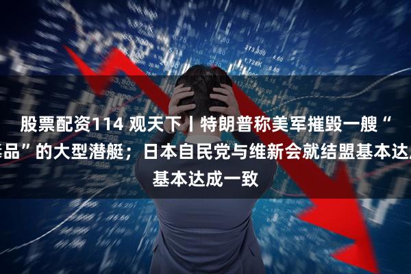 股票配资114 观天下丨特朗普称美军摧毁一艘“载有毒品”的大型潜艇;日本自民党与维新会就结盟基本达成一致