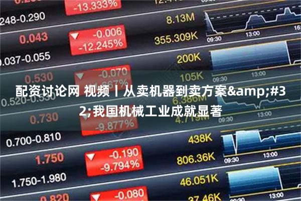 配资讨论网 视频丨从卖机器到卖方案 我国机械工业成就显著