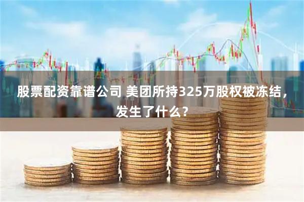 股票配资靠谱公司 美团所持325万股权被冻结,发生了什么?
