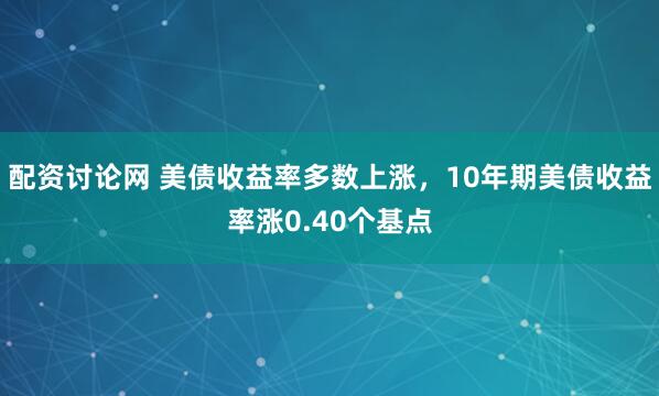 配资讨论网 美债收益率多数上涨,10年期美债收益率涨0.40个基点