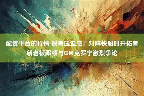 配资平台的行情 很有压迫感！对阵快船时开拓者新老板邓顿与GM克罗宁激烈争论