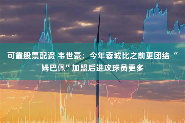 可靠股票配资 韦世豪：今年蓉城比之前更团结 “姆巴佩”加盟后进攻球员更多