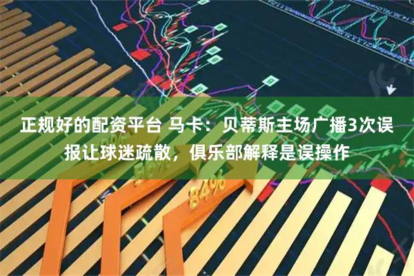 正规好的配资平台 马卡：贝蒂斯主场广播3次误报让球迷疏散，俱乐部解释是误操作