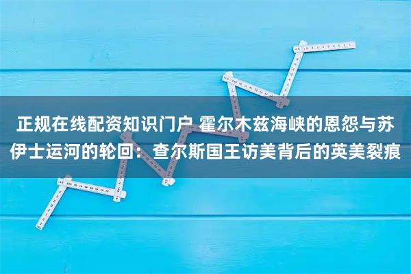 正规在线配资知识门户 霍尔木兹海峡的恩怨与苏伊士运河的轮回：查尔斯国王访美背后的英美裂痕