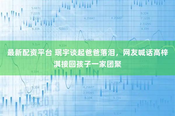 最新配资平台 珉宇谈起爸爸落泪，网友喊话高梓淇接回孩子一家团聚