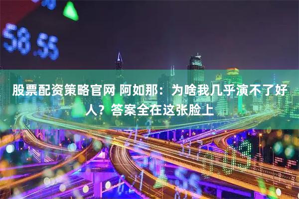 股票配资策略官网 阿如那：为啥我几乎演不了好人？答案全在这张脸上