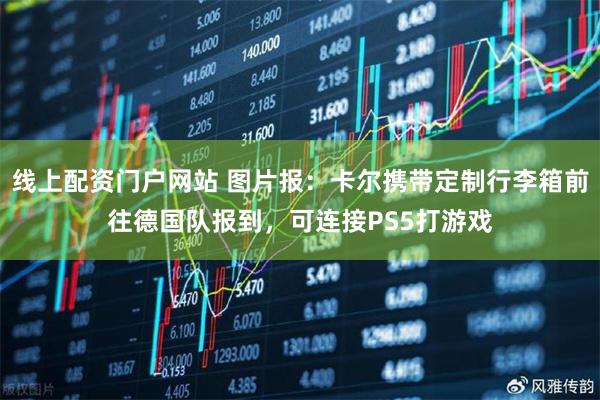 线上配资门户网站 图片报：卡尔携带定制行李箱前往德国队报到，可连接PS5打游戏