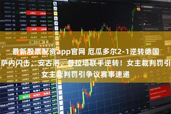 最新股票配资app官网 厄瓜多尔2-1逆转德国，双双出线！萨内闪击，安古洛、普拉塔联手逆转！女主裁判罚引争议赛事速递