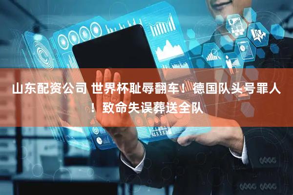 山东配资公司 世界杯耻辱翻车！德国队头号罪人！致命失误葬送全队