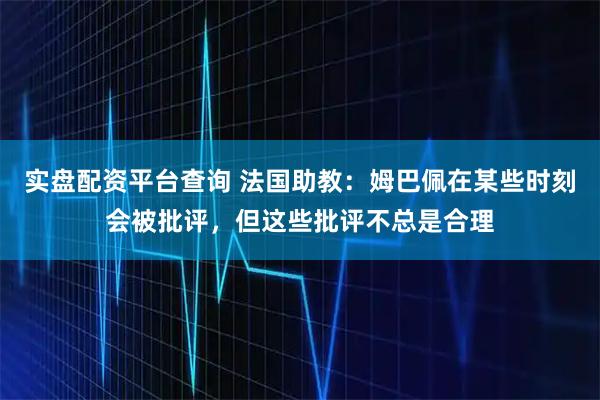 实盘配资平台查询 法国助教：姆巴佩在某些时刻会被批评，但这些批评不总是合理