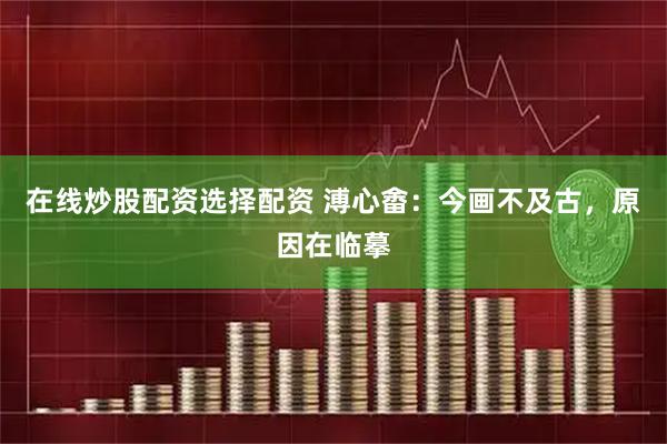 在线炒股配资选择配资 溥心畬:今画不及古,原因在临摹