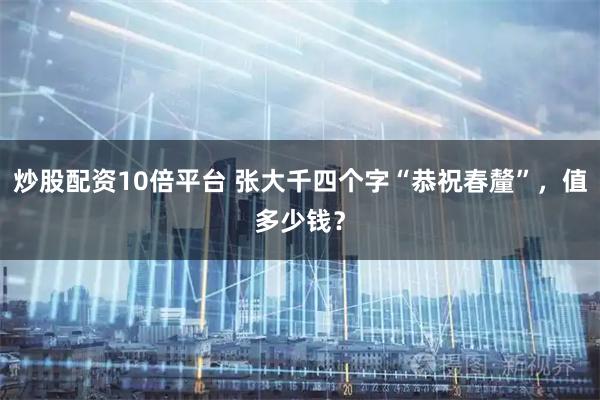 炒股配资10倍平台 张大千四个字“恭祝春釐”，值多少钱？