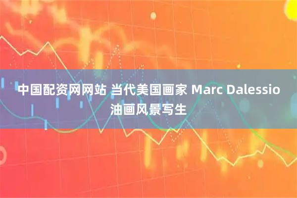 中国配资网网站 当代美国画家 Marc Dalessio油画风景写生