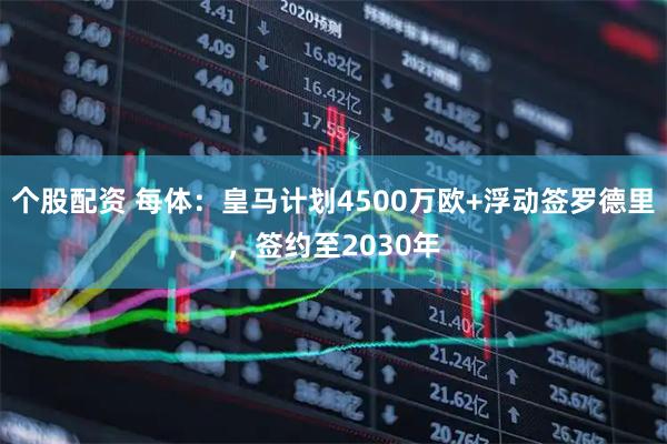 个股配资 每体：皇马计划4500万欧+浮动签罗德里，签约至2030年