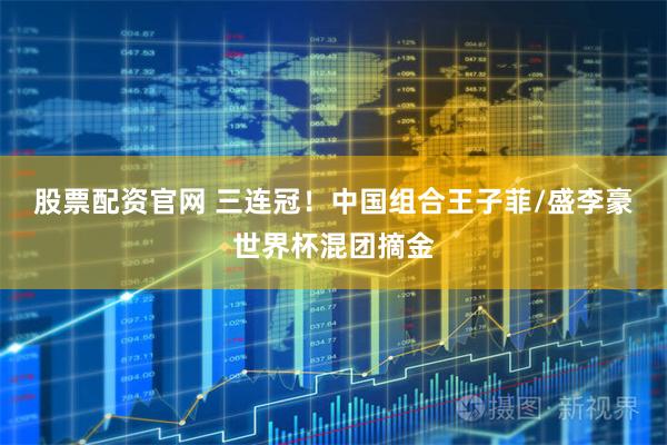 股票配资官网 三连冠!中国组合王子菲/盛李豪世界杯混团摘金