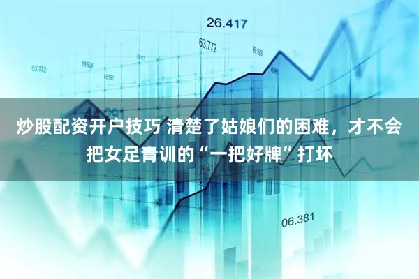 炒股配资开户技巧 清楚了姑娘们的困难，才不会把女足青训的“一把好牌”打坏