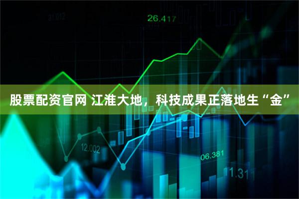 股票配资官网 江淮大地，科技成果正落地生“金”