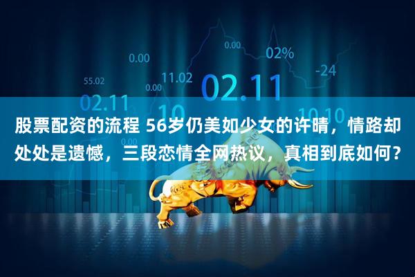 股票配资的流程 56岁仍美如少女的许晴，情路却处处是遗憾，三段恋情全网热议，真相到底如何？