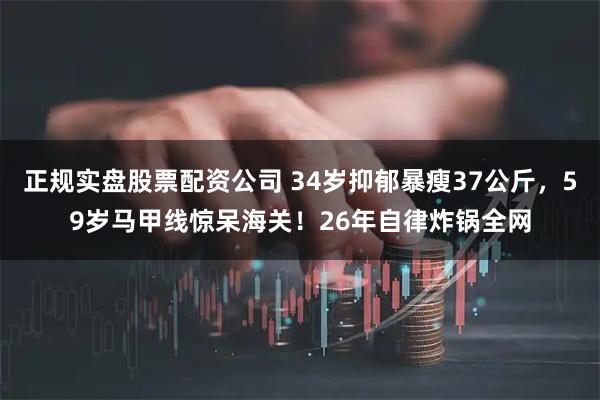 正规实盘股票配资公司 34岁抑郁暴瘦37公斤，59岁马甲线惊呆海关！26年自律炸锅全网