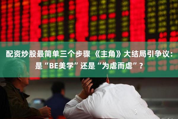 配资炒股最简单三个步骤 《主角》大结局引争议：是“BE美学”还是“为虐而虐”？