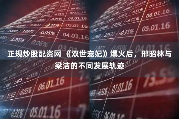 正规炒股配资网 《双世宠妃》爆火后，邢昭林与梁洁的不同发展轨迹