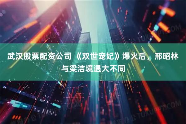 武汉股票配资公司 《双世宠妃》爆火后，邢昭林与梁洁境遇大不同